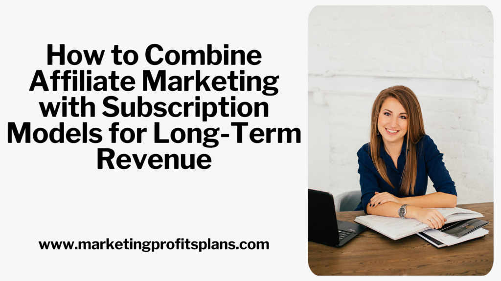 How to Combine Affiliate Marketing with Subscription Models for Long-Term Revenue